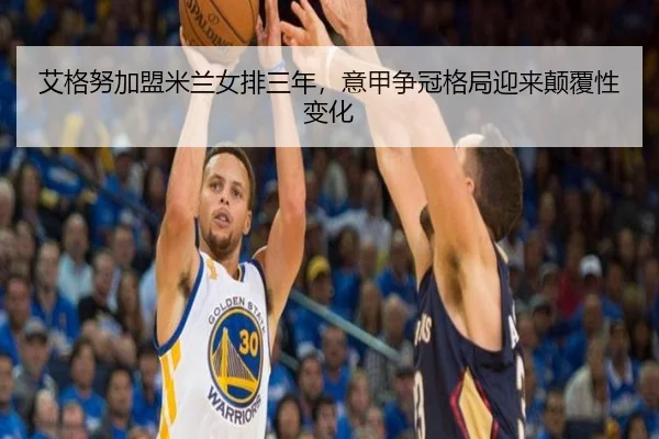 艾格努加盟米兰女排三年，意甲争冠格局迎来颠覆性变化