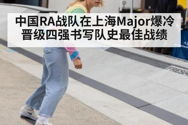 中国RA战队在上海Major爆冷晋级四强书写队史最佳战绩