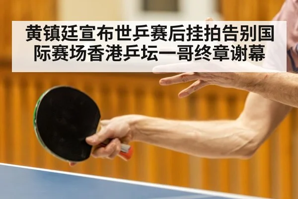 黄镇廷宣布世乒赛后挂拍告别国际赛场香港乒坛一哥终章谢幕