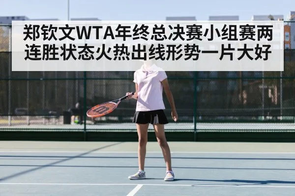 郑钦文WTA年终总决赛小组赛两连胜状态火热出线形势一片大好