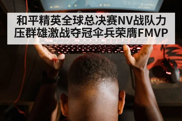 和平精英全球总决赛NV战队力压群雄激战夺冠伞兵荣膺FMVP