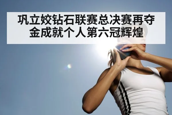 巩立姣钻石联赛总决赛再夺金成就个人第六冠辉煌