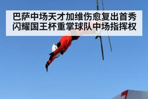 巴萨中场天才加维伤愈复出首秀闪耀国王杯重掌球队中场指挥权
