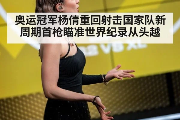 奥运冠军杨倩重回射击国家队新周期首枪瞄准世界纪录从头越
